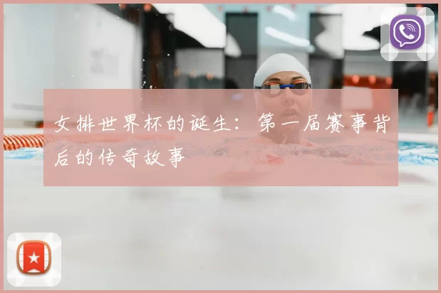 女排世界杯的诞生：第一届赛事背后的传奇故事