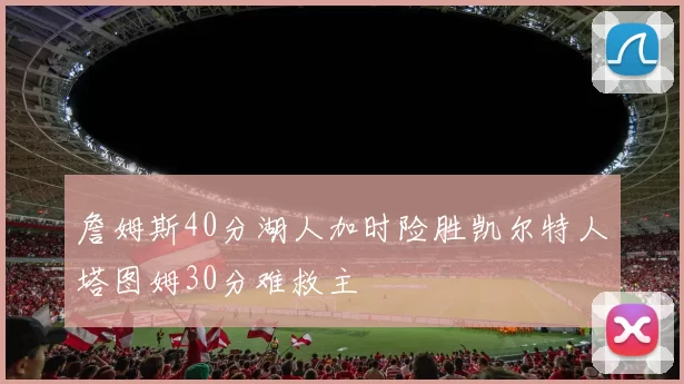 詹姆斯40分湖人加时险胜凯尔特人塔图姆30分难救主