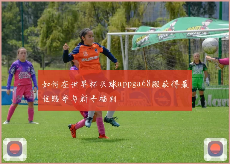 如何在世界杯买球appga68殿获得最佳赔率与新手福利