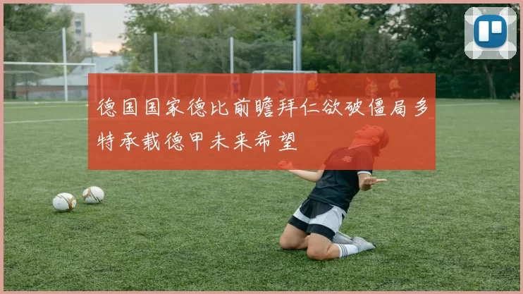 德国国家德比前瞻拜仁欲破僵局多特承载德甲未来希望