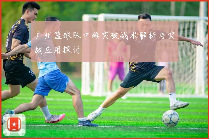 广州篮球队中路突破战术解析与实战应用探讨