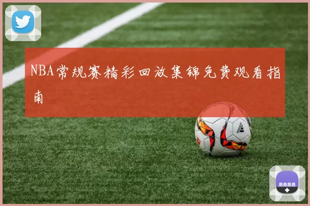 NBA常规赛精彩回放集锦免费观看指南