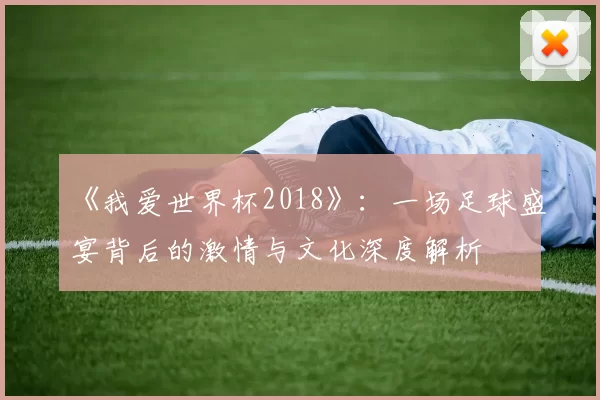 《我爱世界杯2018》:一场足球盛宴背后的激情与文化深度解析