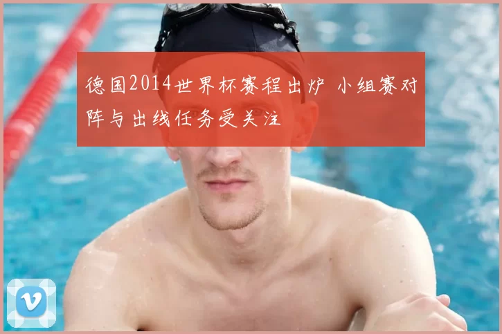 德国2014世界杯赛程出炉 小组赛对阵与出线任务受关注
