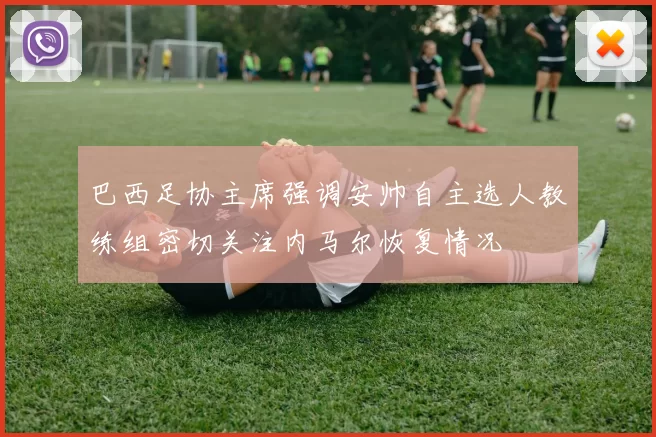 巴西足协主席强调安帅自主选人教练组密切关注内马尔恢复情况