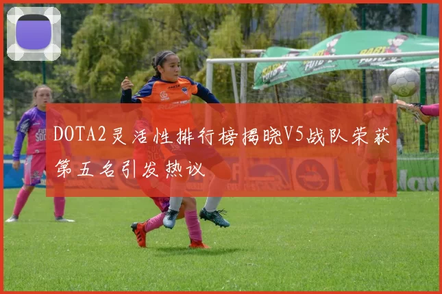 DOTA2灵活性排行榜揭晓V5战队荣获第五名引发热议