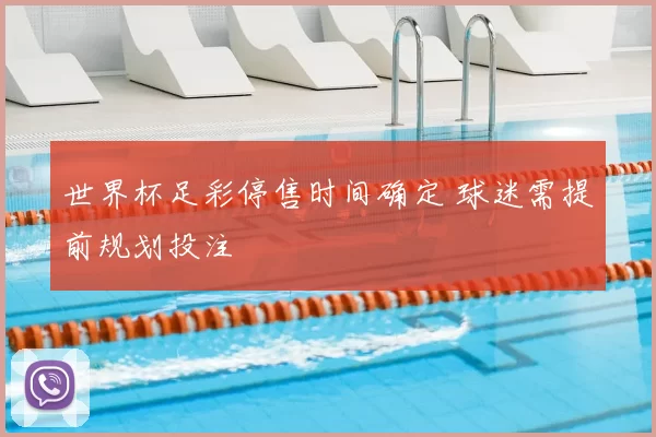 世界杯足彩停售时间确定 球迷需提前规划投注
