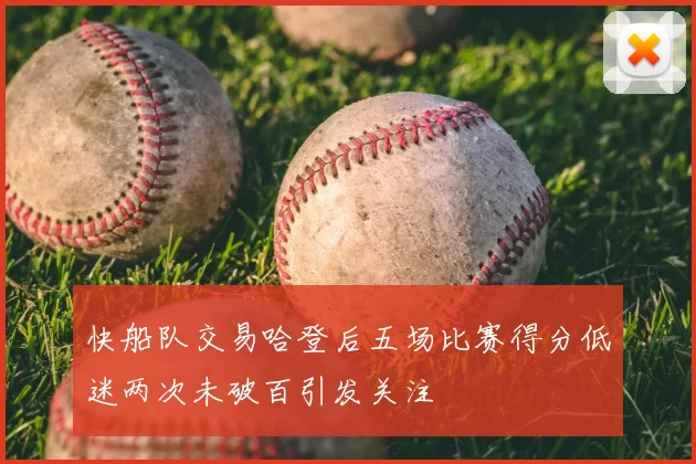 快船队交易哈登后五场比赛得分低迷两次未破百引发关注