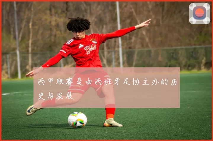 西甲联赛是由西班牙足协主办的历史与发展
