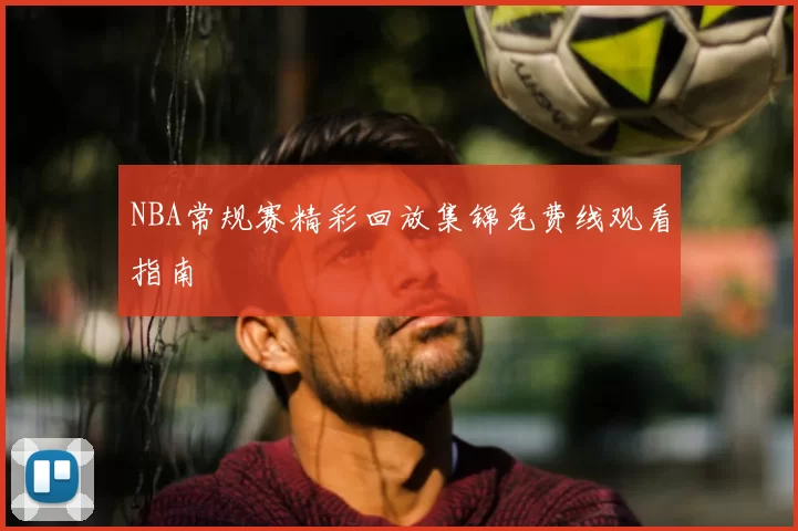 NBA常规赛精彩回放集锦免费线观看指南