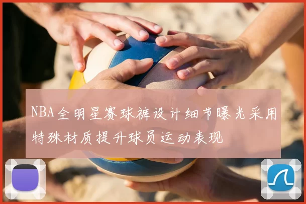 NBA全明星赛球裤设计细节曝光采用特殊材质提升球员运动表现