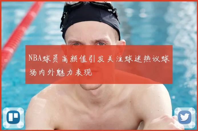 NBA球员高颜值引发关注球迷热议球场内外魅力表现