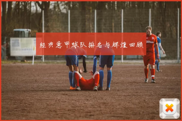 经典意甲球队排名与辉煌回顾