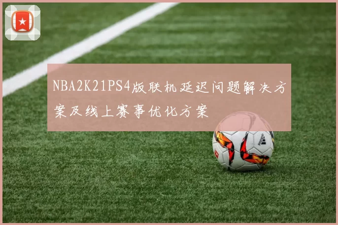 NBA2K21PS4版联机延迟问题解决方案及线上赛事优化方案