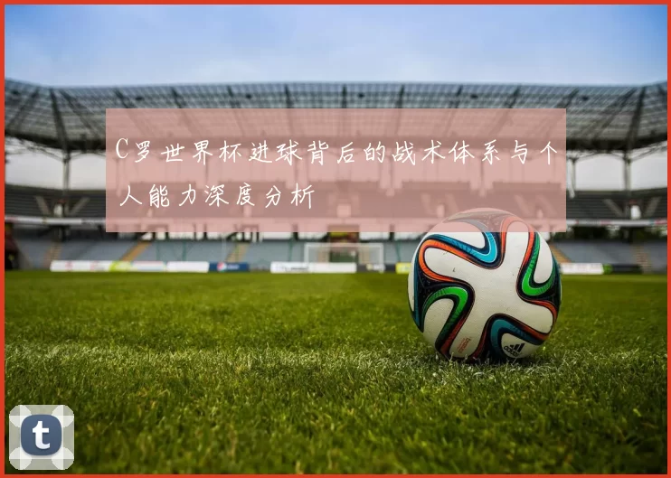 C罗世界杯进球背后的战术体系与个人能力深度分析