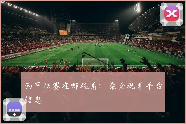 西甲联赛在哪观看：最全观看平台信息
