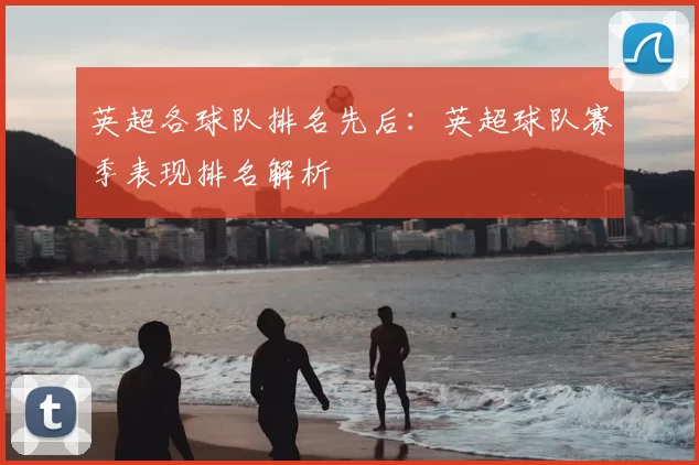 英超各球队排名先后：英超球队赛季表现排名解析