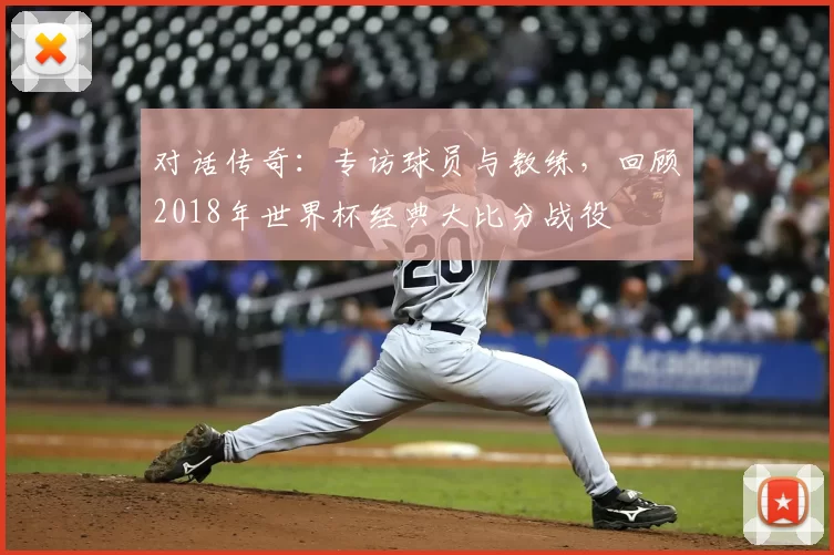 对话传奇:专访球员与教练,回顾2018年世界杯经典大比分战役