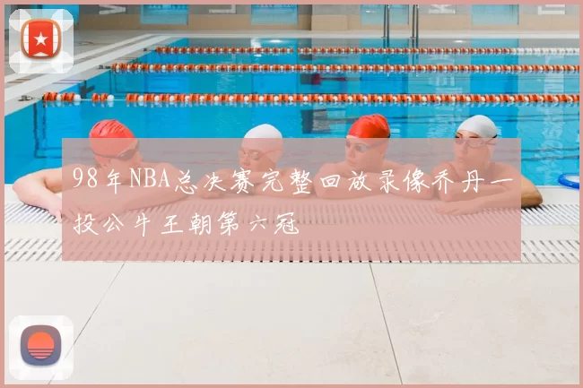98年NBA总决赛完整回放录像乔丹一投公牛王朝第六冠