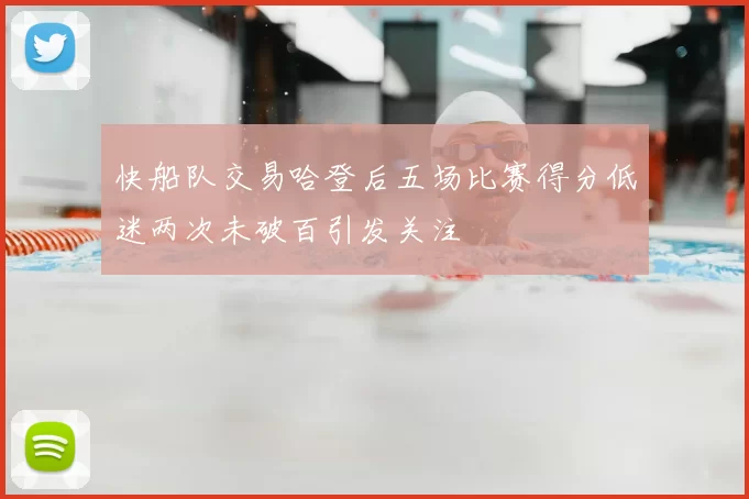 快船队交易哈登后五场比赛得分低迷两次未破百引发关注
