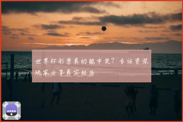 世界杯彩票真的能中奖?专访资深玩家分享真实经历