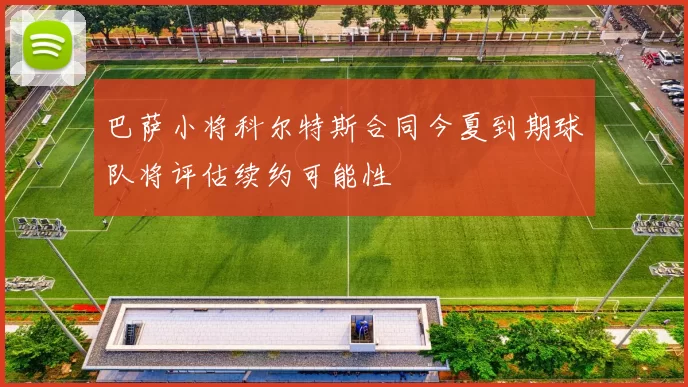 巴萨小将科尔特斯合同今夏到期球队将评估续约可能性