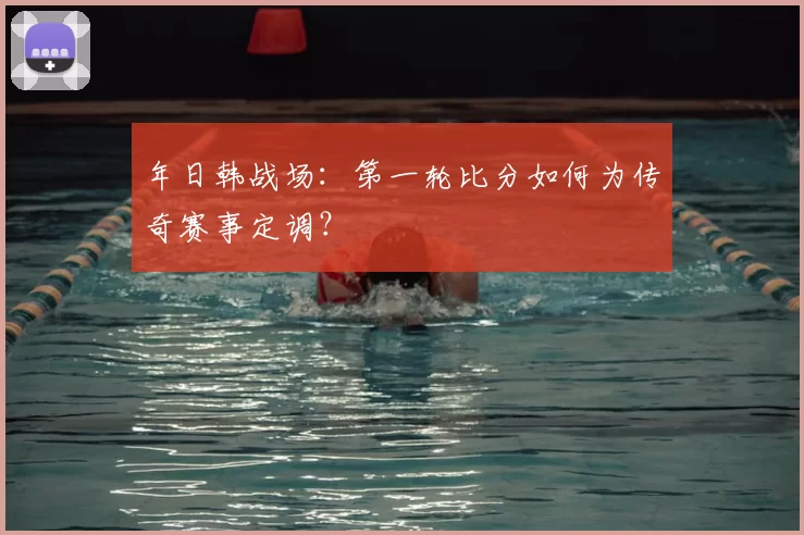 年日韩战场：第一轮比分如何为传奇赛事定调？