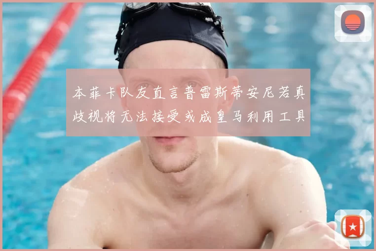 本菲卡队友直言普雷斯蒂安尼若真歧视将无法接受或成皇马利用工具