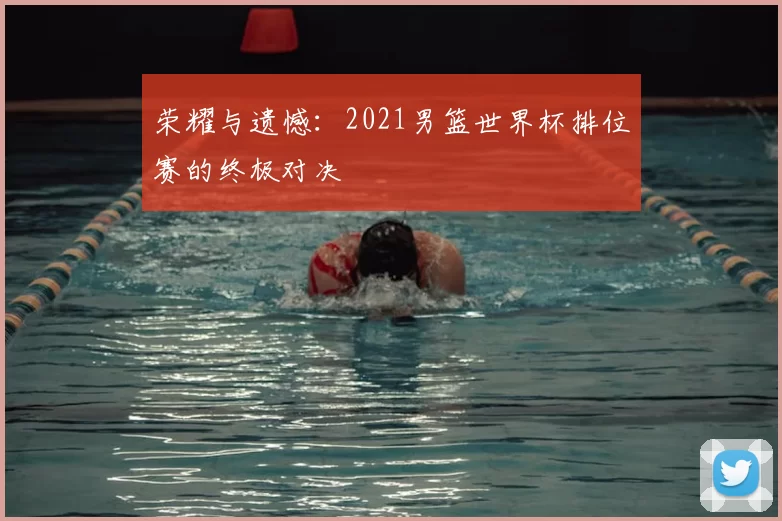 荣耀与遗憾：2021男篮世界杯排位赛的终极对决