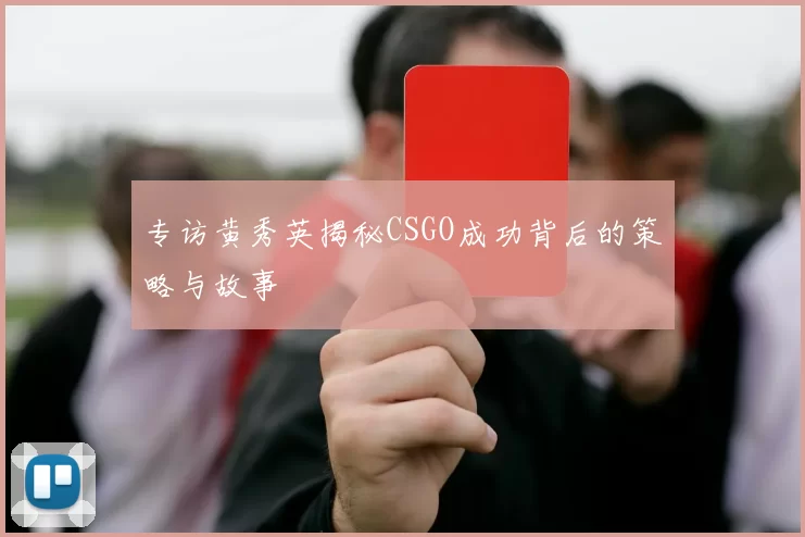 专访黄秀英揭秘CSGO成功背后的策略与故事