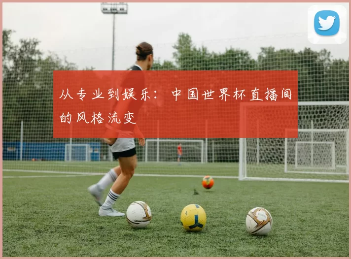 从专业到娱乐:中国世界杯直播间的风格流变
