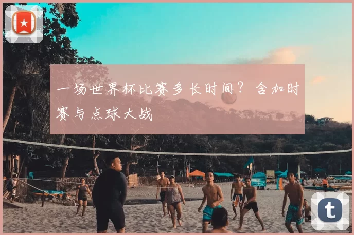 一场世界杯比赛多长时间?含加时赛与点球大战
