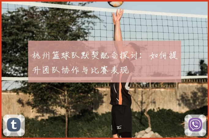 杭州篮球队默契配合探讨：如何提升团队协作与比赛表现