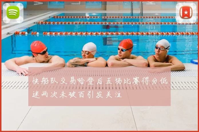 快船队交易哈登后五场比赛得分低迷两次未破百引发关注