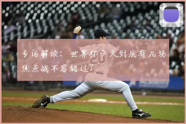 专访解读:世界杯今天到底有几场焦点战不容错过?