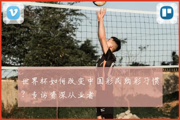 世界杯如何改变中国彩民购彩习惯?专访资深从业者