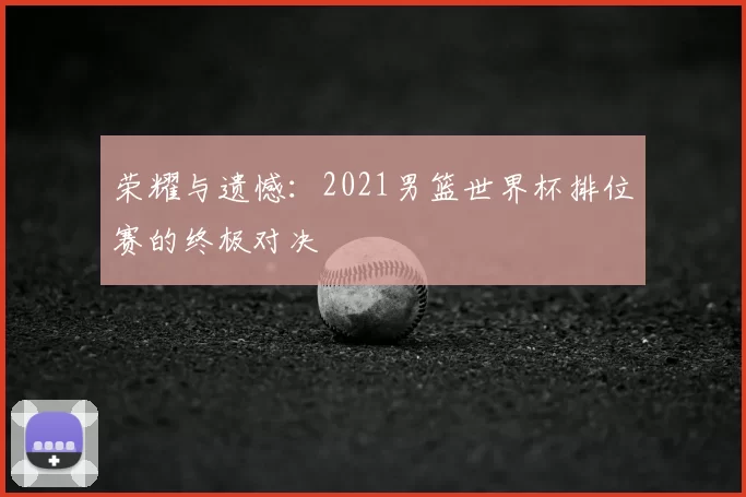 荣耀与遗憾：2021男篮世界杯排位赛的终极对决