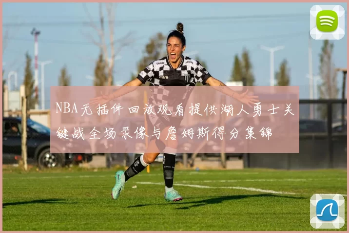 NBA无插件回放观看提供湖人勇士关键战全场录像与詹姆斯得分集锦