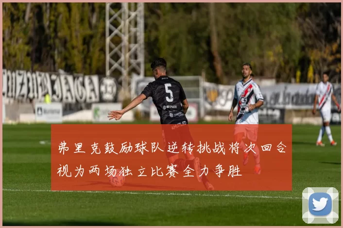 弗里克鼓励球队逆转挑战将次回合视为两场独立比赛全力争胜