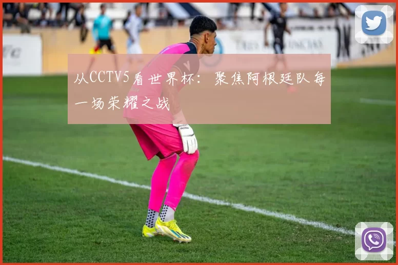 从CCTV5看世界杯:聚焦阿根廷队每一场荣耀之战