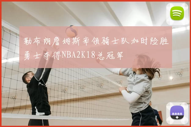 勒布朗詹姆斯率领骑士队加时险胜勇士夺得NBA2K18总冠军