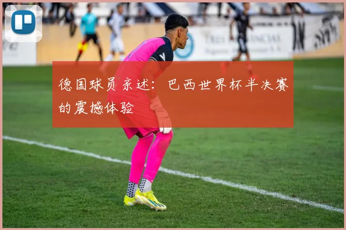 德国球员亲述：巴西世界杯半决赛的震撼体验