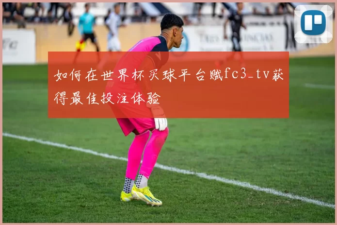 如何在世界杯买球平台赋fc3_tv获得最佳投注体验