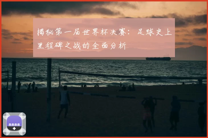 揭秘第一届世界杯决赛：足球史上里程碑之战的全面分析