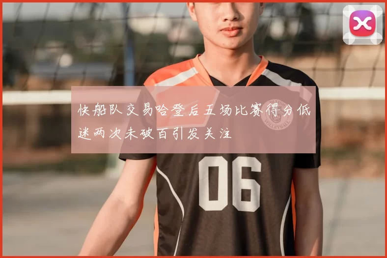 快船队交易哈登后五场比赛得分低迷两次未破百引发关注