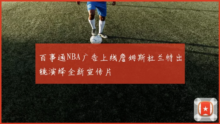 百事通NBA广告上线詹姆斯杜兰特出镜演绎全新宣传片