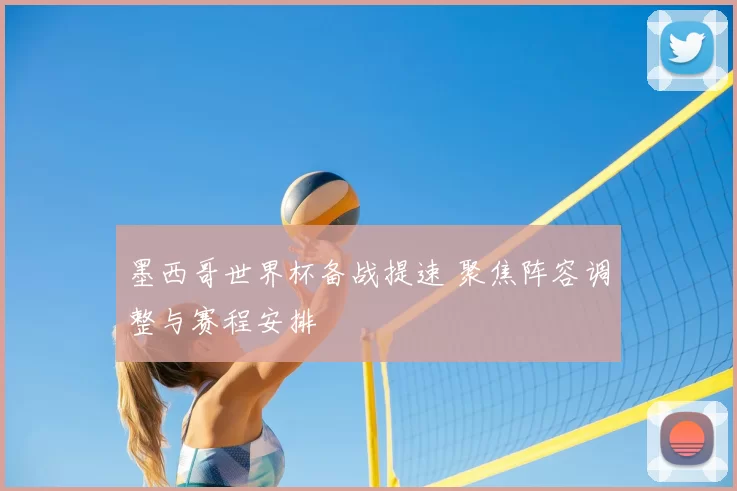 墨西哥世界杯备战提速 聚焦阵容调整与赛程安排