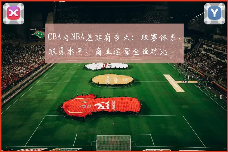CBA与NBA差距有多大：联赛体系、球员水平、商业运营全面对比