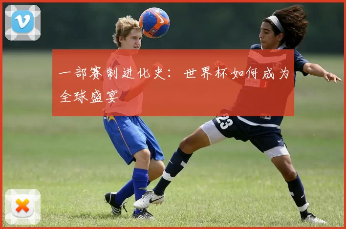 一部赛制进化史:世界杯如何成为全球盛宴
