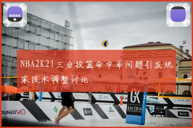 NBA2K21三分投篮命中率问题引发玩家技术调整讨论